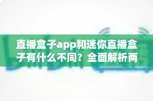 直播盒子app和迷你直播盒子有什么不同？全面解析两者核心差异与选择指南