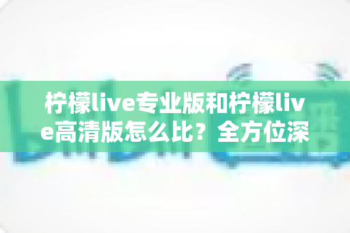 柠檬live专业版和柠檬live高清版怎么比?全方位深度对比指南帮你选对版本 柠檬live专业版和柠檬live高清版怎么比?全方位深度对比指南帮你选对版本