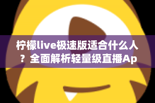 柠檬live极速版适合什么人？全面解析轻量级直播App的目标用户与使用场景