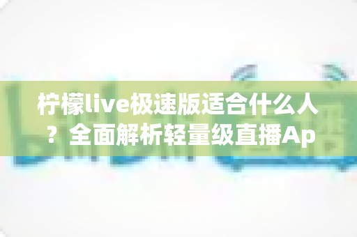 柠檬live极速版适合什么人？全面解析轻量级直播App的目标用户与使用场景