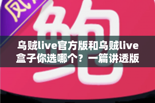 乌贼live官方版和乌贼live盒子你选哪个？一篇讲透版本差异与选购思路的实用指南