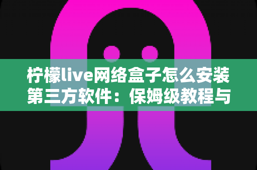 柠檬live网络盒子怎么安装第三方软件：保姆级教程与避坑指南全解析