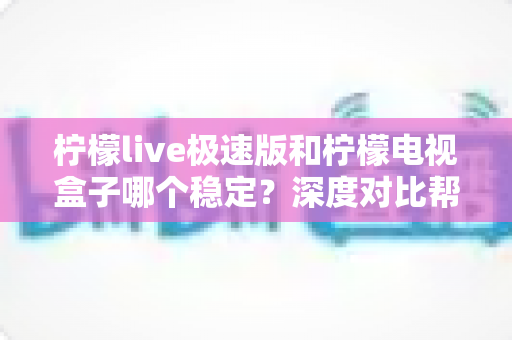 柠檬live极速版和柠檬电视盒子哪个稳定?深度对比帮你选对观影方案 柠檬live极速版和柠檬电视盒子哪个稳定?深度对比帮你选对观影方案