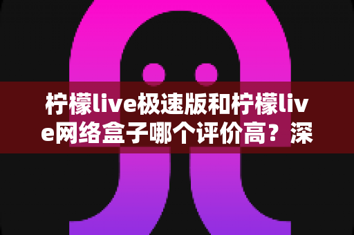 柠檬live极速版和柠檬live网络盒子哪个评价高?深度对比测评告诉你答案 柠檬live极速版和柠檬live网络盒子哪个评价高?深度对比测评告诉你答案