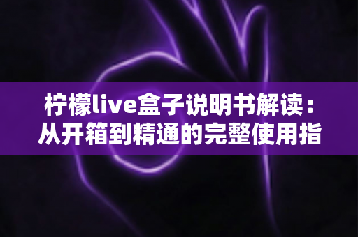 柠檬live盒子说明书解读:从开箱到精通的完整使用指南,新手也能快速上手 柠檬live盒子说明书解读:从开箱到精通的完整使用指南,新手也能快速上手