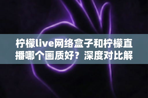 柠檬live网络盒子和柠檬直播哪个画质好?深度对比解析,帮你找到更清晰的观影方案 柠檬live网络盒子和柠檬直播哪个画质好?深度对比解析,帮你找到更清晰的观影方案