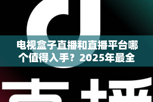 电视盒子直播和直播平台哪个值得入手?2025年最全选购对比指南帮你做出明智选择 电视盒子直播和直播平台哪个值得入手?2025年最全选购对比指南帮你做出明智选择