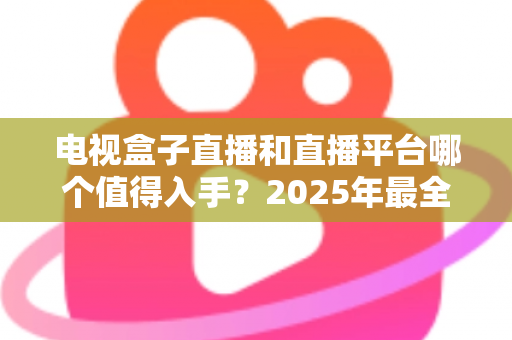 电视盒子直播和直播平台哪个值得入手？2025年最全选购对比指南帮你做出明智选择