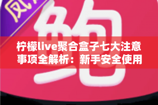 柠檬live聚合盒子七大注意事项全解析:新手安全使用与高效运营必备指南 柠檬live聚合盒子七大注意事项全解析:新手安全使用与高效运营必备指南