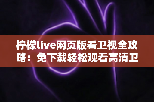 柠檬live网页版看卫视全攻略：免下载轻松观看高清卫视直播的实用指南