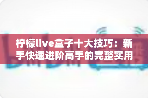 柠檬live盒子十大技巧:新手快速进阶高手的完整实用指南 柠檬live盒子十大技巧:新手快速进阶高手的完整实用指南