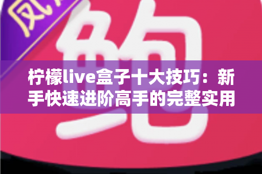 柠檬live盒子十大技巧:新手快速进阶高手的完整实用指南 柠檬live盒子十大技巧:新手快速进阶高手的完整实用指南