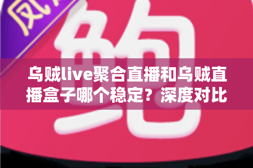 乌贼live聚合直播和乌贼直播盒子哪个稳定？深度对比分析与选购指南帮你找到更稳的观影方案