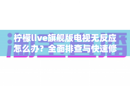柠檬live旗舰版电视无反应怎么办？全面排查与快速修复实用指南