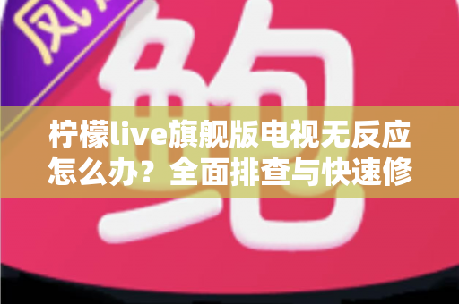 柠檬live旗舰版电视无反应怎么办？全面排查与快速修复实用指南