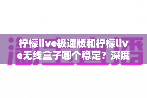 柠檬live极速版和柠檬live无线盒子哪个稳定?深度对比分析,帮你选对不踩坑 柠檬live极速版和柠檬live无线盒子哪个稳定?深度对比分析,帮你选对不踩坑