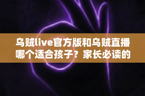 乌贼live官方版和乌贼直播哪个适合孩子?家长必读的全面对比与安全使用指南 乌贼live官方版和乌贼直播哪个适合孩子?家长必读的全面对比与安全使用指南