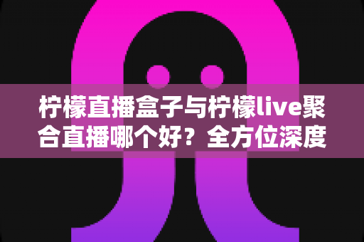 柠檬直播盒子与柠檬live聚合直播哪个好?全方位深度对比助你轻松选出心仪直播工具 柠檬直播盒子与柠檬live聚合直播哪个好?全方位深度对比助你轻松选出心仪直播工具