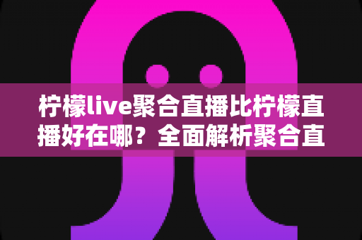 柠檬live聚合直播比柠檬直播好在哪?全面解析聚合直播的核心优势与选择指南 柠檬live聚合直播比柠檬直播好在哪?全面解析聚合直播的核心优势与选择指南