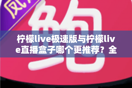 柠檬live极速版与柠檬live直播盒子哪个更推荐?全方位对比分析助你选出最适合的版本 柠檬live极速版与柠檬live直播盒子哪个更推荐?全方位对比分析助你选出最适合的版本