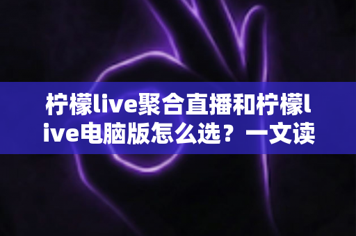柠檬live聚合直播和柠檬live电脑版怎么选?一文读懂两大版本差异与最佳选择指南 柠檬live聚合直播和柠檬live电脑版怎么选?一文读懂两大版本差异与最佳选择指南