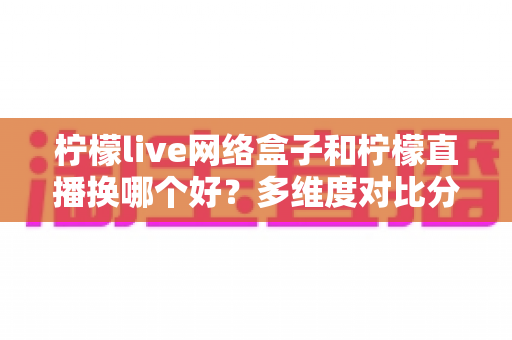柠檬live网络盒子和柠檬直播换哪个好?多维度对比分析助你轻松做决定 柠檬live网络盒子和柠檬直播换哪个好?多维度对比分析助你轻松做决定