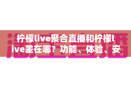 柠檬live聚合直播和柠檬live差在哪?功能、体验、安全性全方位对比指南 柠檬live聚合直播和柠檬live差在哪?功能、体验、安全性全方位对比指南