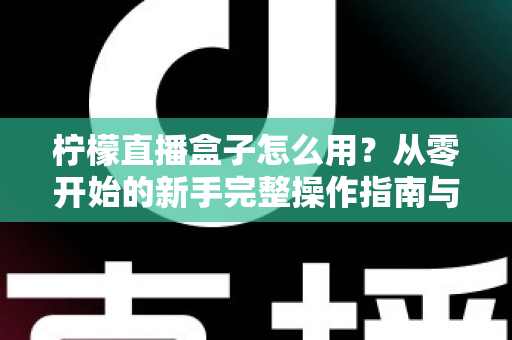 柠檬直播盒子怎么用?从零开始的新手完整操作指南与实用技巧全解析 柠檬直播盒子怎么用?从零开始的新手完整操作指南与实用技巧全解析