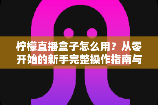 柠檬直播盒子怎么用?从零开始的新手完整操作指南与实用技巧全解析 柠檬直播盒子怎么用?从零开始的新手完整操作指南与实用技巧全解析