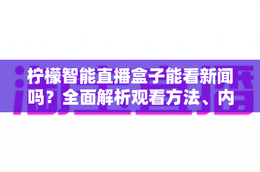 柠檬智能直播盒子能看新闻吗?全面解析观看方法、内容来源与实用技巧 柠檬智能直播盒子能看新闻吗?全面解析观看方法、内容来源与实用技巧