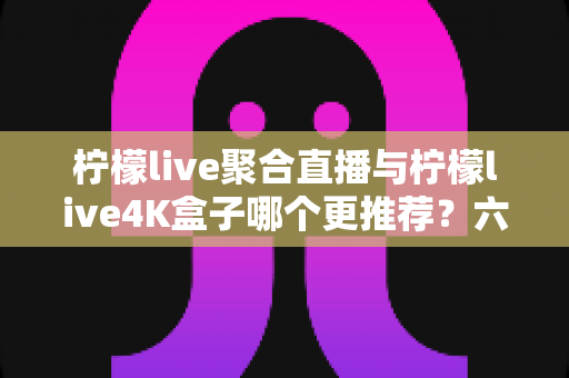 柠檬live聚合直播与柠檬live4K盒子哪个更推荐?六大维度深度对比+实用选购指南 柠檬live聚合直播与柠檬live4K盒子哪个更推荐?六大维度深度对比+实用选购指南