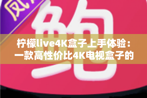 柠檬live4K盒子上手体验：一款高性价比4K电视盒子的深度评测与真实使用感受
