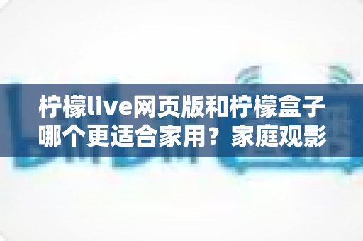 柠檬live网页版和柠檬盒子哪个更适合家用?家庭观影方案全面对比与实用选购指南 柠檬live网页版和柠檬盒子哪个更适合家用?家庭观影方案全面对比与实用选购指南