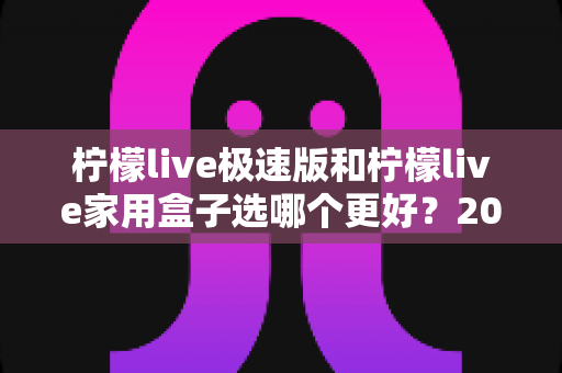 柠檬live极速版和柠檬live家用盒子选哪个更好?2025最新深度对比评测与实用选购指南 柠檬live极速版和柠檬live家用盒子选哪个更好?2025最新深度对比评测与实用选购指南
