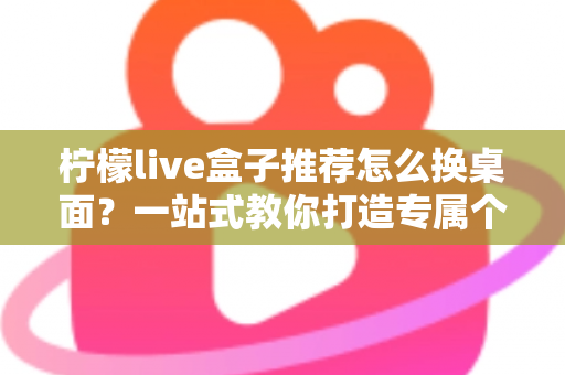 柠檬live盒子推荐怎么换桌面？一站式教你打造专属个性化大屏桌面