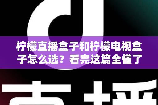 柠檬直播盒子和柠檬电视盒子怎么选？看完这篇全懂了