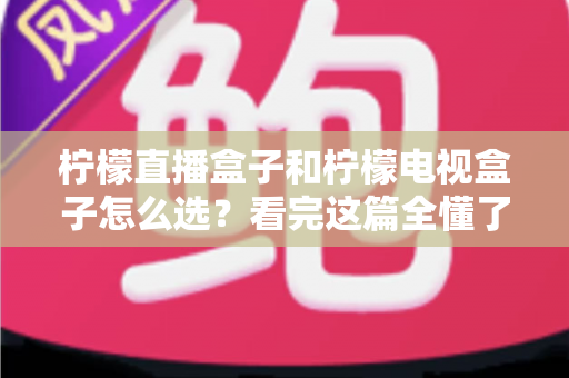 柠檬直播盒子和柠檬电视盒子怎么选？看完这篇全懂了