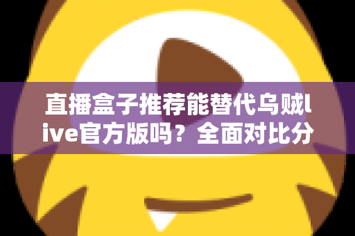 直播盒子推荐能替代乌贼live官方版吗?全面对比分析与实用选择指南帮你一次看懂 直播盒子推荐能替代乌贼live官方版吗?全面对比分析与实用选择指南帮你一次看懂