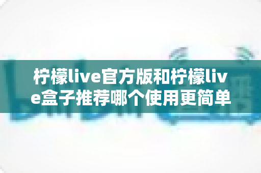 柠檬live官方版和柠檬live盒子推荐哪个使用更简单?新手必看的上手难度全面对比指南 柠檬live官方版和柠檬live盒子推荐哪个使用更简单?新手必看的上手难度全面对比指南