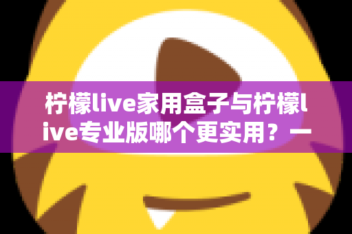 柠檬live家用盒子与柠檬live专业版哪个更实用?一文看懂两款设备的区别与选购技巧 柠檬live家用盒子与柠檬live专业版哪个更实用?一文看懂两款设备的区别与选购技巧