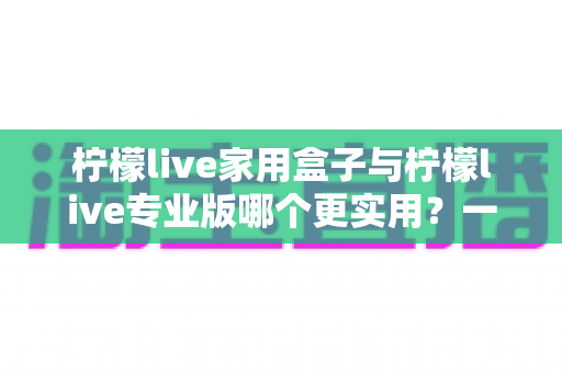 柠檬live家用盒子与柠檬live专业版哪个更实用?一文看懂两款设备的区别与选购技巧 柠檬live家用盒子与柠檬live专业版哪个更实用?一文看懂两款设备的区别与选购技巧