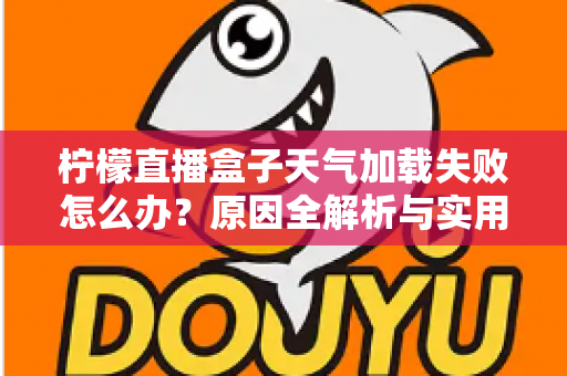 柠檬直播盒子天气加载失败怎么办？原因全解析与实用解决方法一站式指南