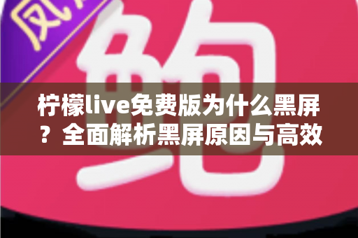 柠檬live免费版为什么黑屏?全面解析黑屏原因与高效解决方法指南 柠檬live免费版为什么黑屏?全面解析黑屏原因与高效解决方法指南