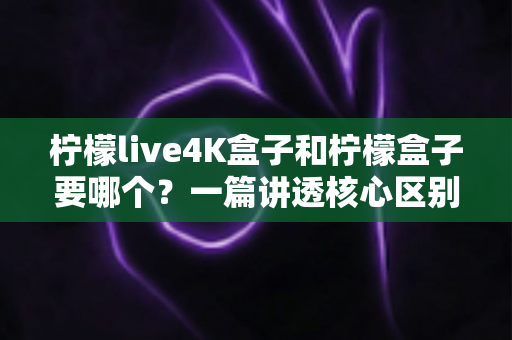 柠檬live4K盒子和柠檬盒子要哪个?一篇讲透核心区别与选购建议的实用指南 柠檬live4K盒子和柠檬盒子要哪个?一篇讲透核心区别与选购建议的实用指南