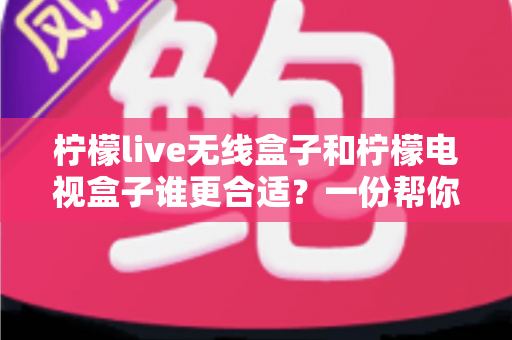 柠檬live无线盒子和柠檬电视盒子谁更合适？一份帮你告别选择困难的全面对比指南