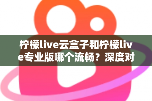 柠檬live云盒子和柠檬live专业版哪个流畅?深度对比解析助你选对版本 柠檬live云盒子和柠檬live专业版哪个流畅?深度对比解析助你选对版本