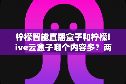 柠檬智能直播盒子和柠檬live云盒子哪个内容多?两款热门盒子内容库深度对比与选购指南 柠檬智能直播盒子和柠檬live云盒子哪个内容多?两款热门盒子内容库深度对比与选购指南
