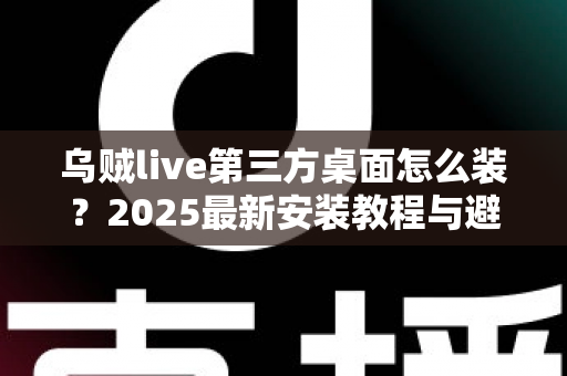 乌贼live第三方桌面怎么装?2025最新安装教程与避坑指南全解析 乌贼live第三方桌面怎么装?2025最新安装教程与避坑指南全解析