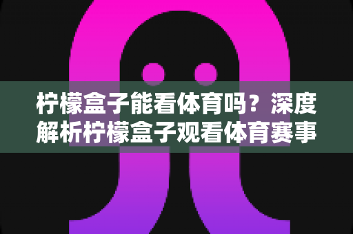柠檬盒子能看体育吗？深度解析柠檬盒子观看体育赛事的方法与观看体验