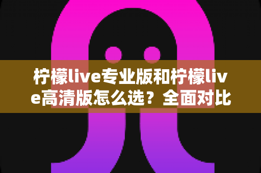 柠檬live专业版和柠檬live高清版怎么选？全面对比两大版本，助你找到最合适的直播美颜搭档